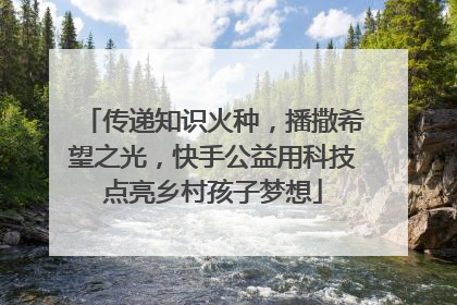 传递知识火种，播撒希望之光，快手公益用科技点亮乡村孩子梦想
