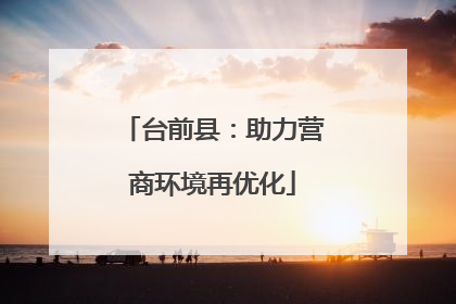 台前县：助力营商环境再优化
