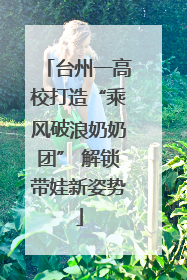 台州一高校打造“乘风破浪奶奶团” 解锁带娃新姿势