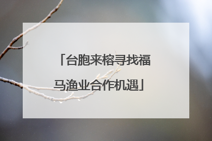 台胞来榕寻找福马渔业合作机遇