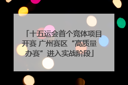 十五运会首个竞体项目开赛 广州赛区“高质量办赛”进入实战阶段
