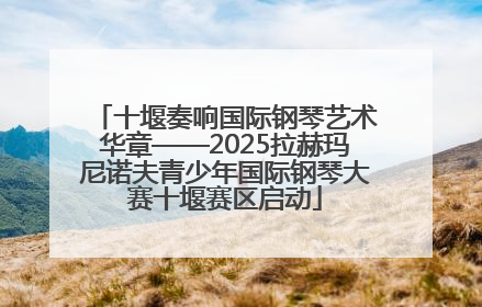 十堰奏响国际钢琴艺术华章——2025拉赫玛尼诺夫青少年国际钢琴大赛十堰赛区启动