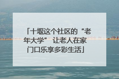 十堰这个社区的“老年大学” 让老人在家门口乐享多彩生活