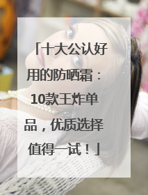 十大公认好用的防晒霜：10款王炸单品，优质选择值得一试！