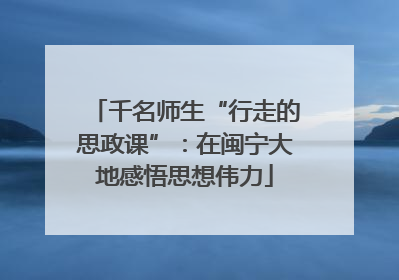 千名师生“行走的思政课”：在闽宁大地感悟思想伟力