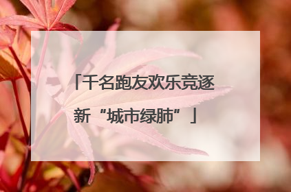 千名跑友欢乐竞逐新“城市绿肺”