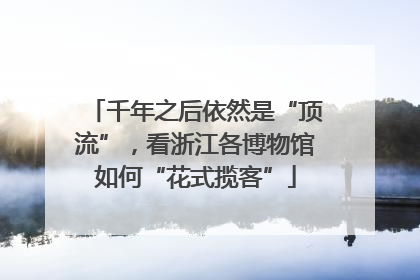 千年之后依然是“顶流”，看浙江各博物馆如何“花式揽客”