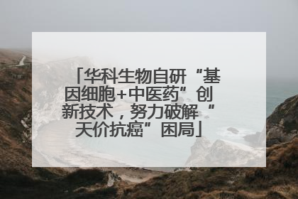 华科生物自研“基因细胞+中医药”创新技术，努力破解“天价抗癌”困局