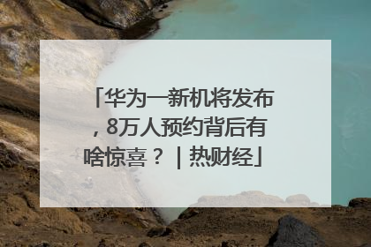 华为一新机将发布，8万人预约背后有啥惊喜？｜热财经