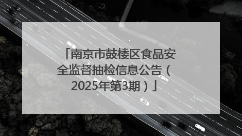 南京市鼓楼区食品安全监督抽检信息公告（2025年第3期）