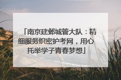 南京建邺城管大队：精细服务织密护考网，用心托举学子青春梦想
