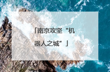 南京攻坚“机器人之城”