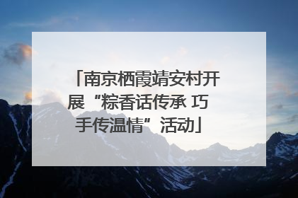 南京栖霞靖安村开展“粽香话传承 巧手传温情”活动