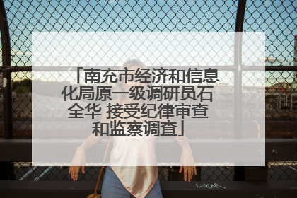 南充市经济和信息化局原一级调研员石全华 接受纪律审查和监察调查