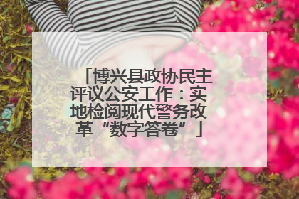 博兴县政协民主评议公安工作：实地检阅现代警务改革“数字答卷”