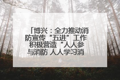 博兴：全力推动消防宣传“五进”工作 积极营造“人人参与消防 人人学习消防”的良好氛围
