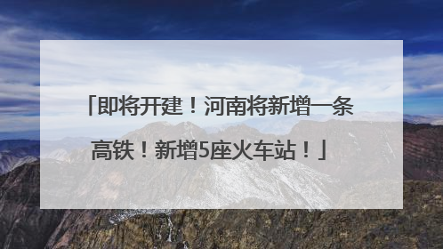 即将开建！河南将新增一条高铁！新增5座火车站！