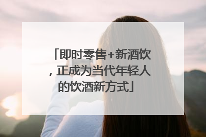 即时零售+新酒饮，正成为当代年轻人的饮酒新方式