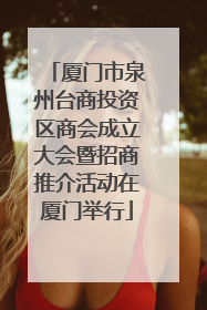 厦门市泉州台商投资区商会成立大会暨招商推介活动在厦门举行