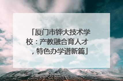 厦门市铧大技术学校：产教融合育人才，特色办学谱新篇