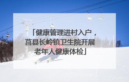 健康管理进村入户，莒县长岭镇卫生院开展老年人健康体检