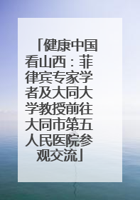 健康中国看山西：菲律宾专家学者及大同大学教授前往大同市第五人民医院参观交流