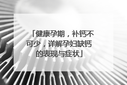 健康孕期，补钙不可少，详解孕妇缺钙的表现与症状