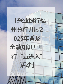 兴业银行福州分行开展2025年普及金融知识万里行“五进入”活动