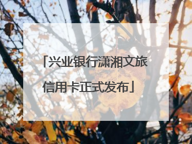 兴业银行潇湘文旅信用卡正式发布