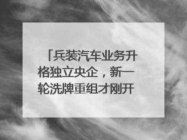 兵装汽车业务升格独立央企，新一轮洗牌重组才刚开始？｜热财经