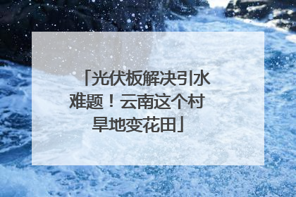 光伏板解决引水难题！云南这个村旱地变花田