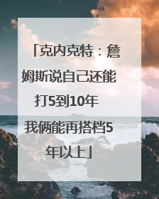 克内克特：詹姆斯说自己还能打5到10年 我俩能再搭档5年以上