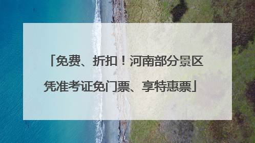 免费、折扣！河南部分景区凭准考证免门票、享特惠票