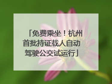 免费乘坐！杭州首批持证载人自动驾驶公交试运行