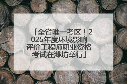 全省唯一考区！2025年度环境影响评价工程师职业资格考试在潍坊举行