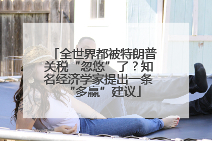 全世界都被特朗普关税“忽悠”了？知名经济学家提出一条“多赢”建议