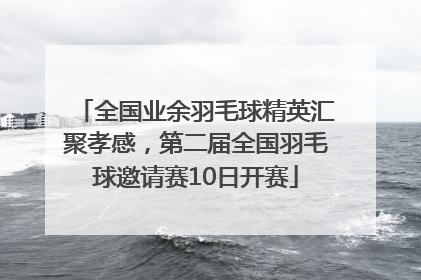 全国业余羽毛球精英汇聚孝感，第二届全国羽毛球邀请赛10日开赛
