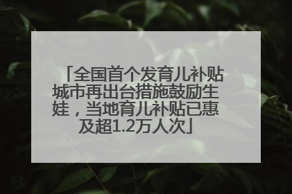 全国首个发育儿补贴城市再出台措施鼓励生娃，当地育儿补贴已惠及超1.2万人次