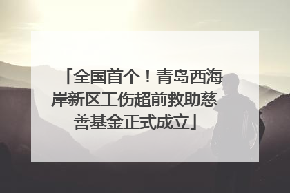 全国首个！青岛西海岸新区工伤超前救助慈善基金正式成立