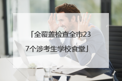 全覆盖检查全市237个涉考生学校食堂