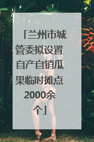 兰州市城管委拟设置自产自销瓜果临时摊点2000余个
