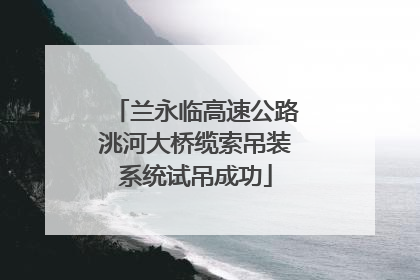 兰永临高速公路洮河大桥缆索吊装系统试吊成功