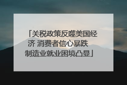 关税政策反噬美国经济 消费者信心暴跌 制造业就业困境凸显
