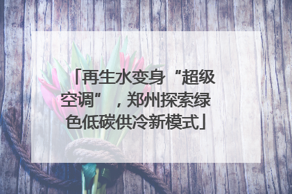 再生水变身“超级空调”，郑州探索绿色低碳供冷新模式