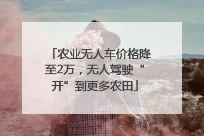 农业无人车价格降至2万，无人驾驶“开”到更多农田