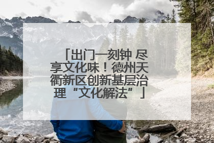 出门一刻钟 尽享文化味！德州天衢新区创新基层治理“文化解法”