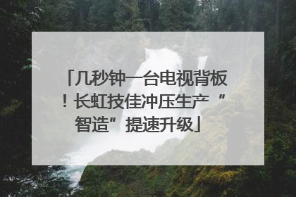 几秒钟一台电视背板！长虹技佳冲压生产“智造”提速升级