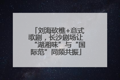 刘海砍樵+意式歌剧，长沙剧场让“湖湘味”与“国际范”同频共振