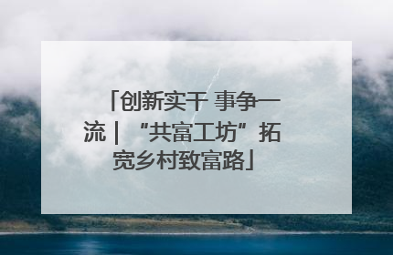 创新实干 事争一流｜“共富工坊”拓宽乡村致富路