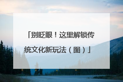 别眨眼！这里解锁传统文化新玩法（图）